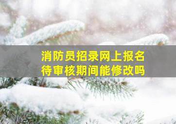 消防员招录网上报名待审核期间能修改吗