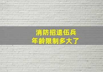 消防招退伍兵年龄限制多大了