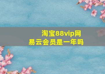 淘宝88vip网易云会员是一年吗