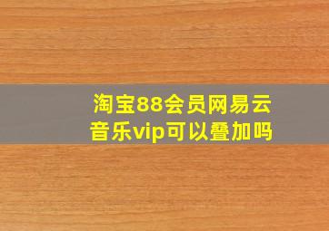 淘宝88会员网易云音乐vip可以叠加吗