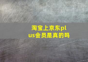 淘宝上京东plus会员是真的吗