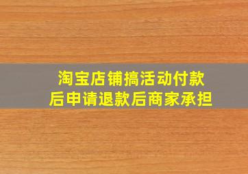 淘宝店铺搞活动付款后申请退款后商家承担