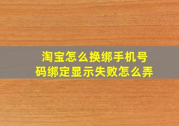 淘宝怎么换绑手机号码绑定显示失败怎么弄