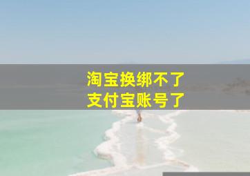 淘宝换绑不了支付宝账号了