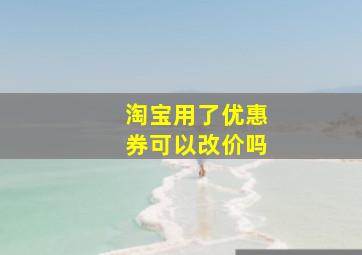 淘宝用了优惠券可以改价吗