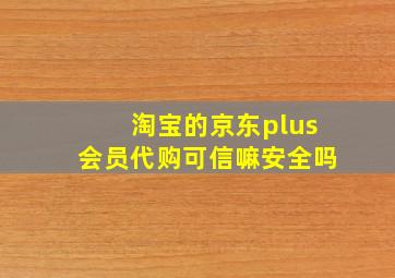 淘宝的京东plus会员代购可信嘛安全吗