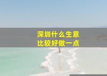 深圳什么生意比较好做一点