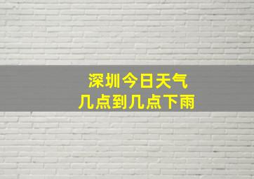 深圳今日天气几点到几点下雨