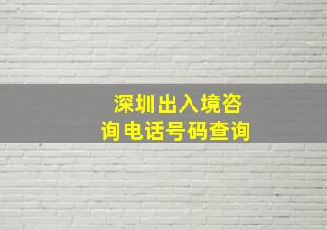 深圳出入境咨询电话号码查询