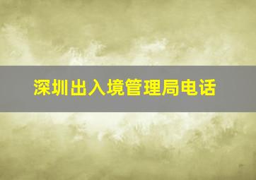 深圳出入境管理局电话