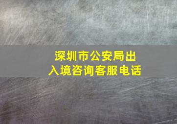 深圳市公安局出入境咨询客服电话