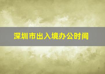 深圳市出入境办公时间