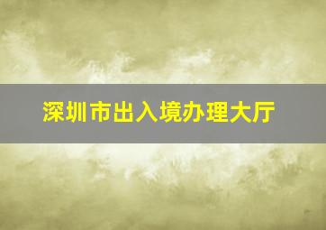 深圳市出入境办理大厅