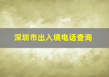 深圳市出入境电话查询