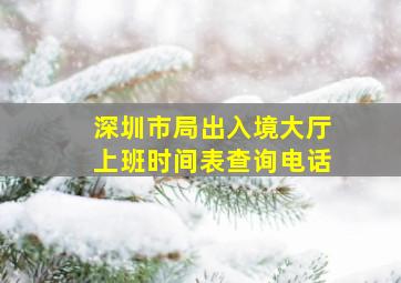 深圳市局出入境大厅上班时间表查询电话