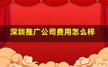 深圳推广公司费用怎么样