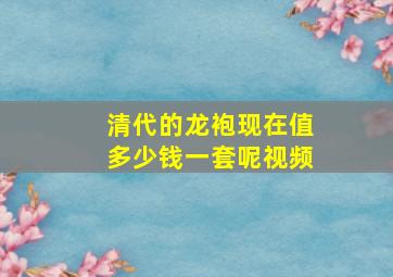 清代的龙袍现在值多少钱一套呢视频