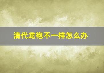 清代龙袍不一样怎么办