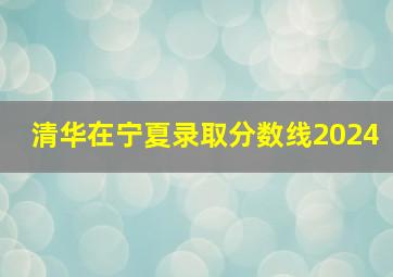 清华在宁夏录取分数线2024