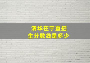 清华在宁夏招生分数线是多少