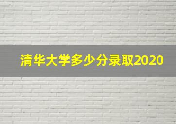 清华大学多少分录取2020