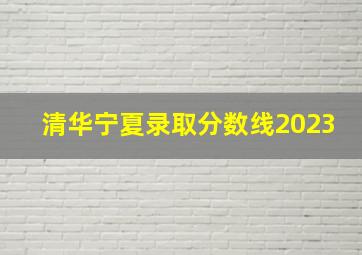 清华宁夏录取分数线2023