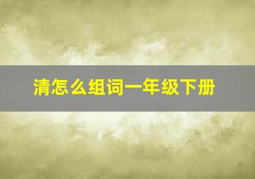 清怎么组词一年级下册