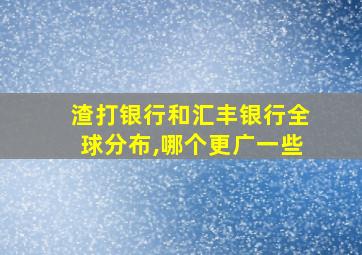 渣打银行和汇丰银行全球分布,哪个更广一些