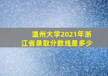 温州大学2021年浙江省录取分数线是多少