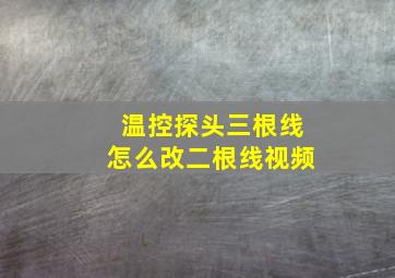 温控探头三根线怎么改二根线视频