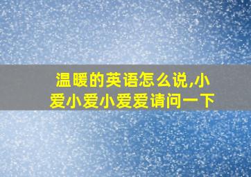 温暖的英语怎么说,小爱小爱小爱爱请问一下