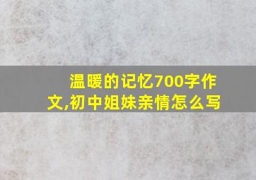 温暖的记忆700字作文,初中姐妹亲情怎么写