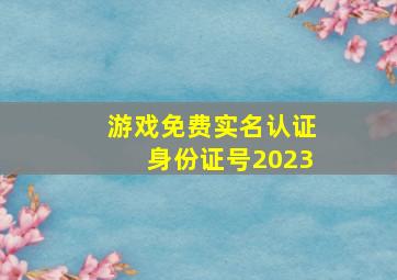 游戏免费实名认证身份证号2023