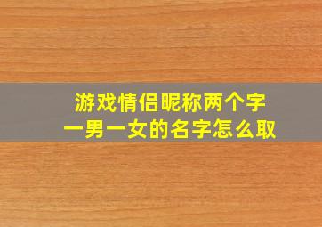 游戏情侣昵称两个字一男一女的名字怎么取