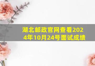 湖北邮政官网查看2024年10月24号面试成绩