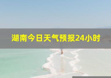 湖南今日天气预报24小时