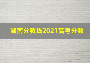 湖南分数线2021高考分数