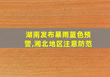 湖南发布暴雨蓝色预警,湘北地区注意防范