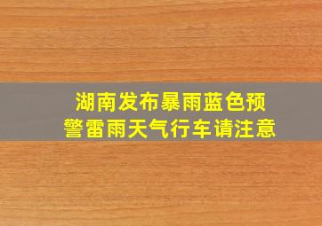 湖南发布暴雨蓝色预警雷雨天气行车请注意