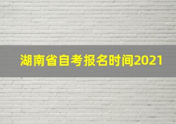 湖南省自考报名时间2021