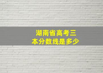 湖南省高考三本分数线是多少