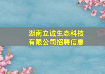 湖南立诚生态科技有限公司招聘信息