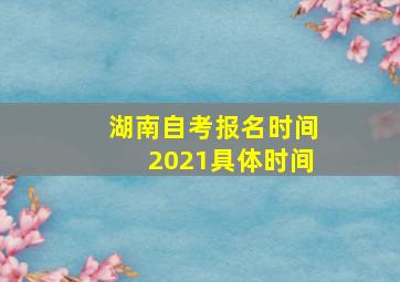 湖南自考报名时间2021具体时间