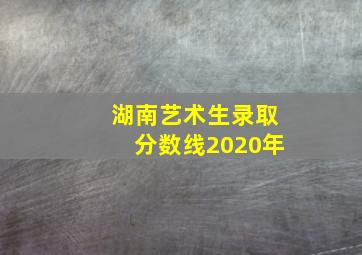 湖南艺术生录取分数线2020年