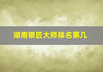 湖南银匠大师排名第几