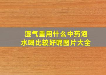 湿气重用什么中药泡水喝比较好呢图片大全