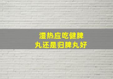 湿热应吃健脾丸还是归脾丸好