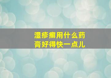 湿疹癣用什么药膏好得快一点儿