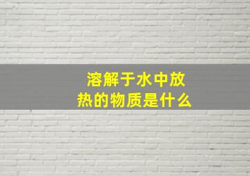 溶解于水中放热的物质是什么