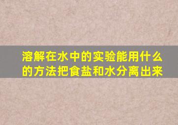 溶解在水中的实验能用什么的方法把食盐和水分离出来